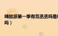 嗨放派第一季有范丞丞吗是哪一期（嗨放派第一季有范丞丞吗）