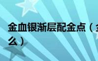 金血银渐层配金点（金血银渐层配银点会出什么）