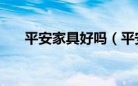 平安家具好吗（平安家具是几线品牌）