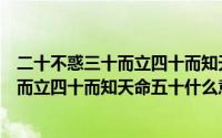 二十不惑三十而立四十而知天命是什么意思（二十不惑三十而立四十而知天命五十什么意思）