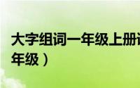 大字组词一年级上册语文人教版（大字组词一年级）