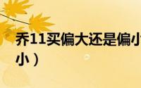 乔11买偏大还是偏小（乔11尺码偏大还是偏小）