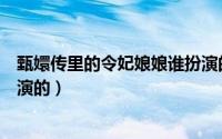 甄嬛传里的令妃娘娘谁扮演的啊（甄嬛传里的令妃娘娘谁扮演的）