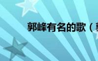 郭峰有名的歌（郭峰最红三首歌）