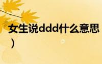 女生说ddd什么意思（女生发ddd是什么意思）