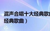 混声合唱十大经典歌曲有哪些（混声合唱十大经典歌曲）