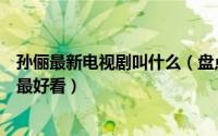 孙俪最新电视剧叫什么（盘点孙俪演过的电视剧你觉得哪部最好看）