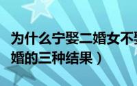 为什么宁娶二婚女不娶大龄剩女（离婚男人再婚的三种结果）