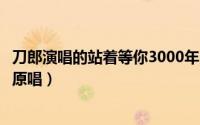 刀郎演唱的站着等你3000年完整版（刀郎版站着等你三千年原唱）