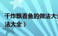 干炸飘香鱼的做法大全图解（干炸飘香鱼的做法大全）