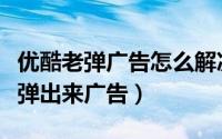 优酷老弹广告怎么解决（优酷视频为什么老是弹出来广告）