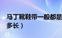 马丁靴鞋带一般都是多长?（马丁靴鞋带一般多长）