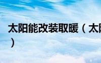 太阳能改装取暖（太阳能取暖器农村家用改造）
