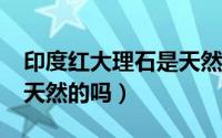 印度红大理石是天然的吗?（印度红大理石是天然的吗）