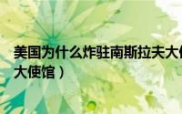 美国为什么炸驻南斯拉夫大使馆（美国为什么炸毁南斯拉夫大使馆）