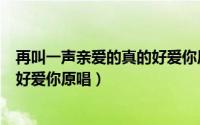 再叫一声亲爱的真的好爱你原唱是谁（再叫一声亲爱的真的好爱你原唱）