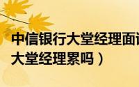 中信银行大堂经理面试问题及答案（中信银行大堂经理累吗）