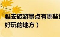 雅安旅游景点有哪些好玩的地方（雅安有那些好玩的地方）