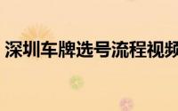 深圳车牌选号流程视频（深圳车牌选号规则）