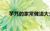 芋艿的家常做法大全（芋艿家常做法）