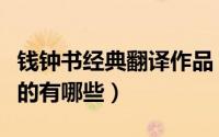 钱钟书经典翻译作品（钱钟书作品翻译成英文的有哪些）