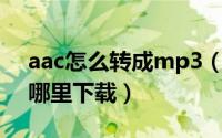 aac怎么转成mp3（AAC音乐格式的音乐在哪里下载）