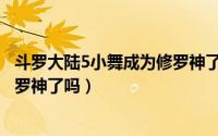 斗罗大陆5小舞成为修罗神了吗小说（斗罗大陆5小舞成为修罗神了吗）