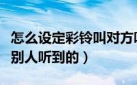怎么设定彩铃叫对方听到（手机怎么设置彩铃别人听到的）
