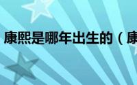 康熙是哪年出生的（康熙是什么时候出生的）