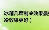 冰箱几度制冷效果最好（威力冰箱调到几档制冷效果更好）