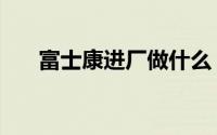 富士康进厂做什么（富士康进厂流程）