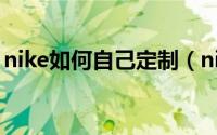 nike如何自己定制（nike怎么自己定制鞋子）