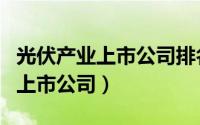 光伏产业上市公司排名（光伏行业排名前十的上市公司）