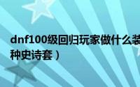 dnf100级回归玩家做什么装备（100级版本dnf回归送的三种史诗套）