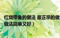 红烧带鱼的做法 最正宗的做法视频窍门（红烧带鱼最正宗的做法简单又好）