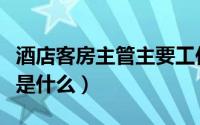酒店客房主管主要工作（酒店客房主管的职责是什么）