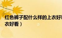 红色裤子配什么样的上衣好看女生（红色裤子配什么样的上衣好看）