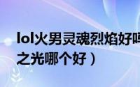 lol火男灵魂烈焰好吗（火男灵魂烈焰跟苍穹之光哪个好）