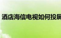 酒店海信电视如何投屏（海信电视如何投屏）