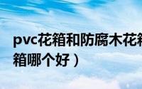pvc花箱和防腐木花箱（水泥花箱和防腐木花箱哪个好）