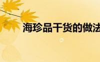海珍品干货的做法（海珍品怎么做）