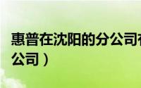 惠普在沈阳的分公司有哪些（惠普在沈阳的分公司）