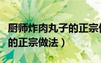 厨师炸肉丸子的正宗做法大全（厨师炸肉丸子的正宗做法）