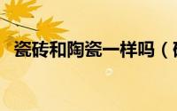 瓷砖和陶瓷一样吗（砖和陶瓷有什么不同）