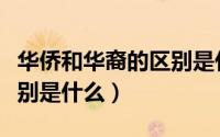 华侨和华裔的区别是什么呢（华侨和华裔的区别是什么）