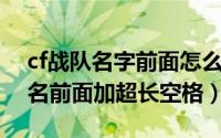 cf战队名字前面怎么打空格（怎么给CF战队名前面加超长空格）