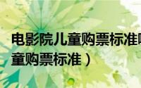 电影院儿童购票标准哪里可以查看（电影院儿童购票标准）
