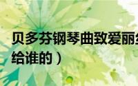 贝多芬钢琴曲致爱丽丝（致爱丽丝是贝多芬写给谁的）