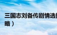 三国志刘备传剧情选择（三国志刘备传完整攻略）