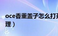 oce香薰盖子怎么打开（欧舒曼香熏机怎么清理）